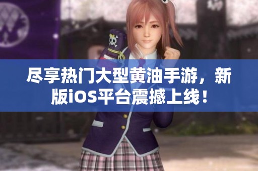 尽享热门大型黄油手游，新版iOS平台震撼上线！