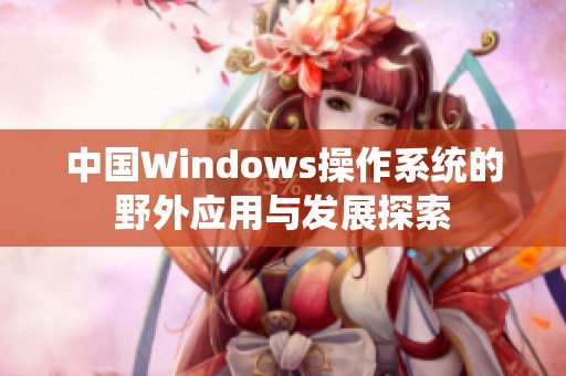 中国Windows操作系统的野外应用与发展探索