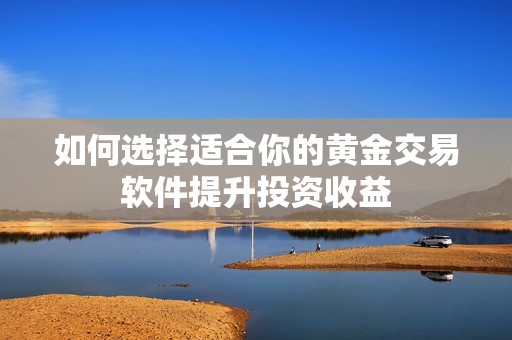 如何选择适合你的黄金交易软件提升投资收益