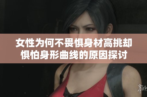 女性为何不畏惧身材高挑却惧怕身形曲线的原因探讨