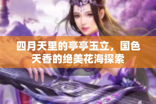 四月天里的亭亭玉立，国色天香的绝美花海探索