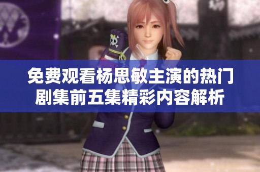 免费观看杨思敏主演的热门剧集前五集精彩内容解析