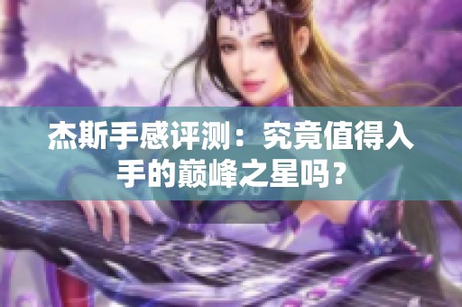 杰斯手感评测：究竟值得入手的巅峰之星吗？