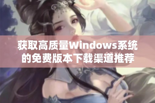 获取高质量Windows系统的免费版本下载渠道推荐
