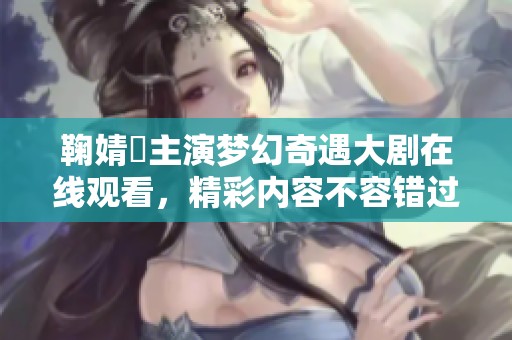 鞠婧祎主演梦幻奇遇大剧在线观看，精彩内容不容错过