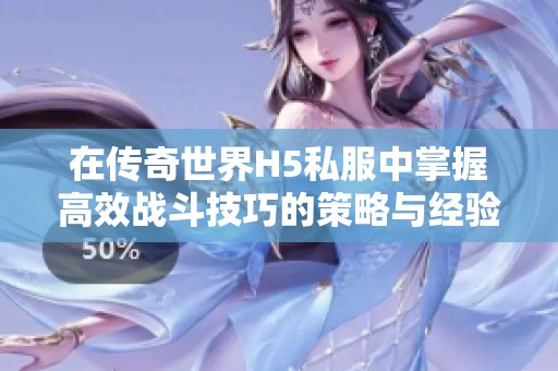 在传奇世界H5私服中掌握高效战斗技巧的策略与经验分享