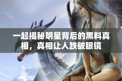 一起揭秘明星背后的黑料真相，真相让人跌破眼镜