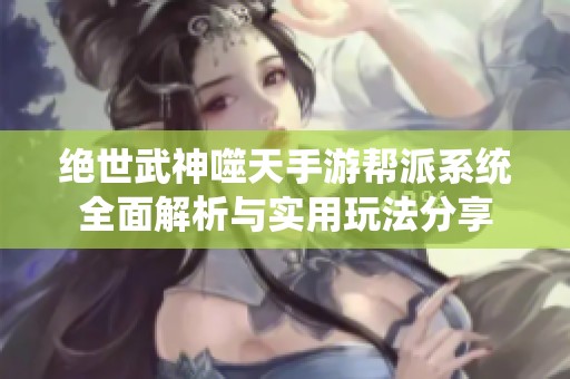 绝世武神噬天手游帮派系统全面解析与实用玩法分享