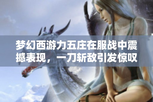 梦幻西游力五庄在服战中震撼表现，一刀斩敌引发惊叹！