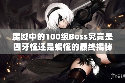 魔域中的100级Boss究竟是四牙怪还是蝎怪的最终揭秘