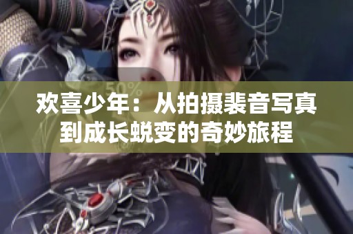 欢喜少年：从拍摄裴音写真到成长蜕变的奇妙旅程