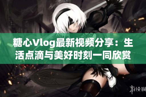 糖心Vlog最新视频分享：生活点滴与美好时刻一同欣赏