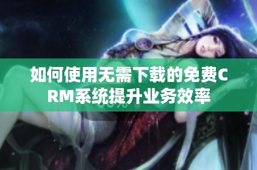 如何使用无需下载的免费CRM系统提升业务效率