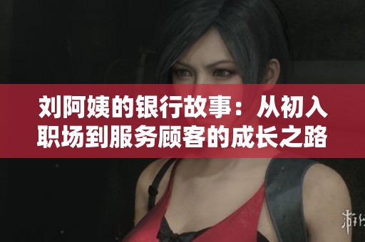 刘阿姨的银行故事：从初入职场到服务顾客的成长之路