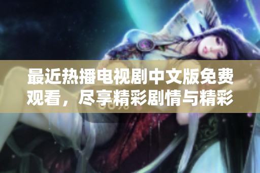 最近热播电视剧中文版免费观看，尽享精彩剧情与精彩演出