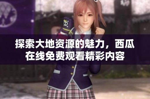 探索大地资源的魅力，西瓜在线免费观看精彩内容