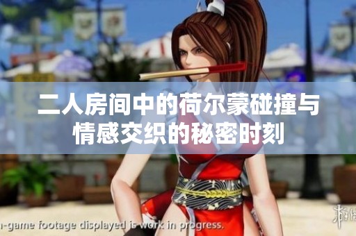 二人房间中的荷尔蒙碰撞与情感交织的秘密时刻