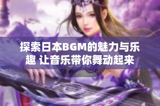 探索日本BGM的魅力与乐趣 让音乐带你舞动起来