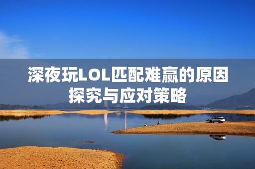 深夜玩LOL匹配难赢的原因探究与应对策略