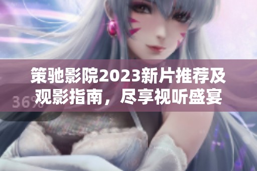 策驰影院2023新片推荐及观影指南，尽享视听盛宴