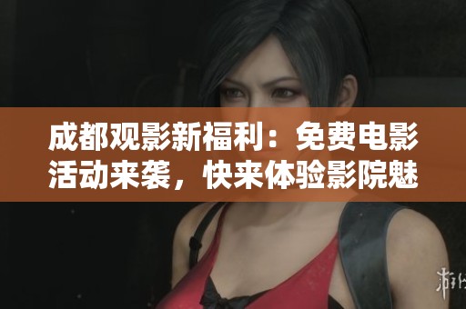 成都观影新福利：免费电影活动来袭，快来体验影院魅力吧！