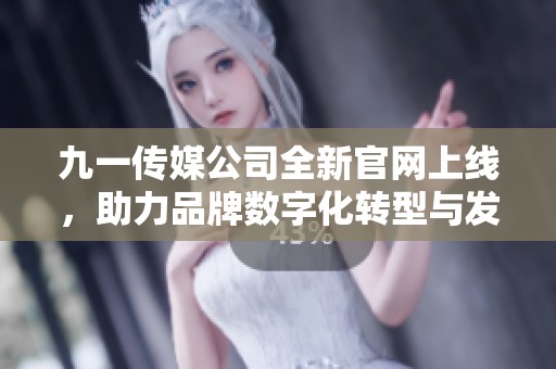 九一传媒公司全新官网上线，助力品牌数字化转型与发展
