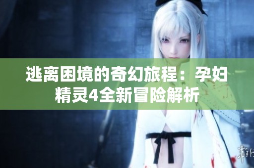 逃离困境的奇幻旅程：孕妇精灵4全新冒险解析