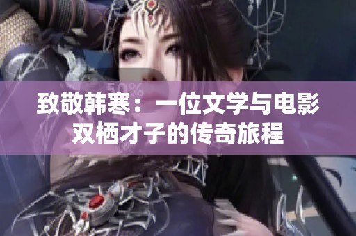 致敬韩寒：一位文学与电影双栖才子的传奇旅程