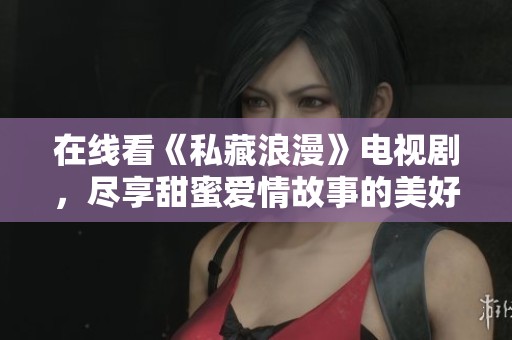 在线看《私藏浪漫》电视剧，尽享甜蜜爱情故事的美好时光