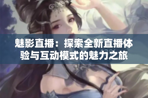 魅影直播：探索全新直播体验与互动模式的魅力之旅