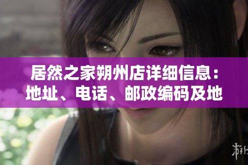 居然之家朔州店详细信息：地址、电话、邮政编码及地图指南