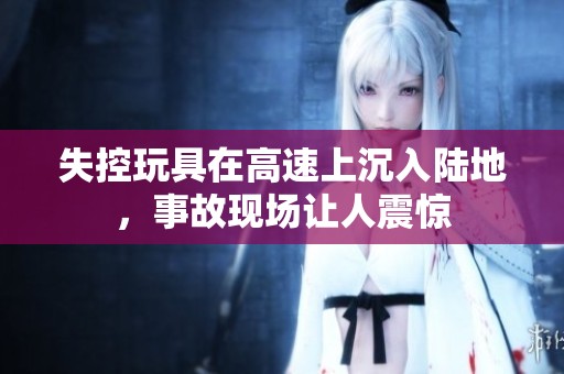 失控玩具在高速上沉入陆地，事故现场让人震惊