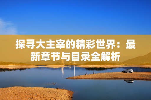 探寻大主宰的精彩世界：最新章节与目录全解析
