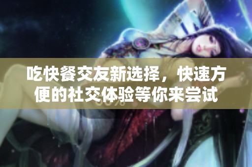 吃快餐交友新选择，快速方便的社交体验等你来尝试
