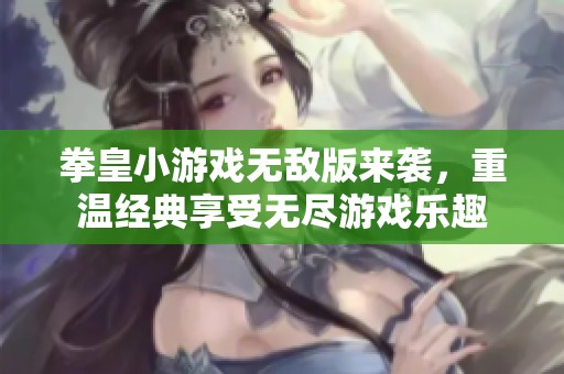 拳皇小游戏无敌版来袭，重温经典享受无尽游戏乐趣