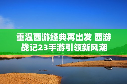 重温西游经典再出发 西游战记23手游引领新风潮