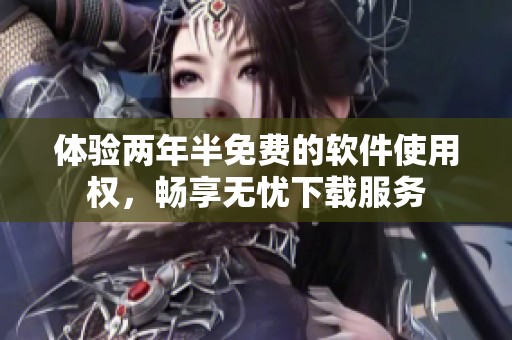 体验两年半免费的软件使用权，畅享无忧下载服务