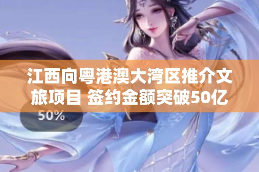 江西向粤港澳大湾区推介文旅项目 签约金额突破50亿元