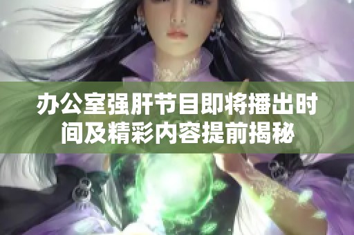 办公室强肝节目即将播出时间及精彩内容提前揭秘