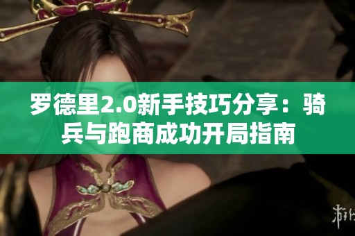罗德里2.0新手技巧分享：骑兵与跑商成功开局指南