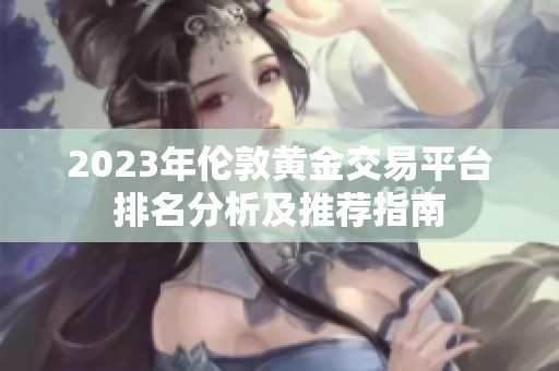 2023年伦敦黄金交易平台排名分析及推荐指南