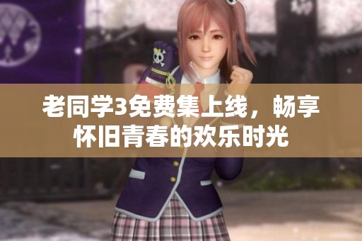 老同学3免费集上线，畅享怀旧青春的欢乐时光