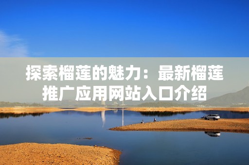 探索榴莲的魅力：最新榴莲推广应用网站入口介绍