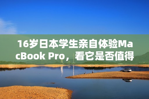 16岁日本学生亲自体验MacBook Pro，看它是否值得购买
