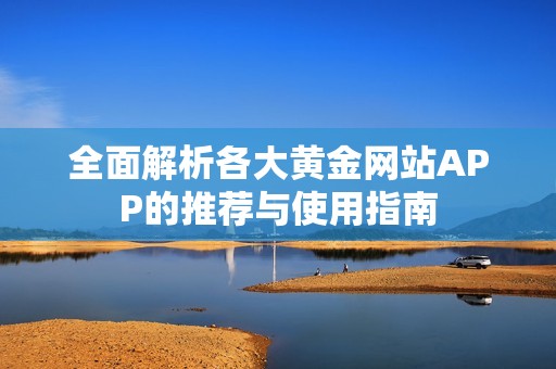 全面解析各大黄金网站APP的推荐与使用指南
