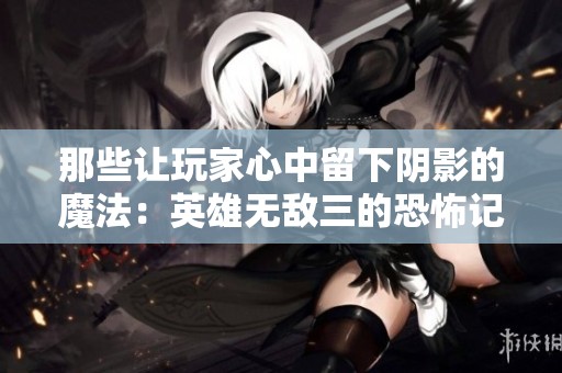 那些让玩家心中留下阴影的魔法：英雄无敌三的恐怖记忆