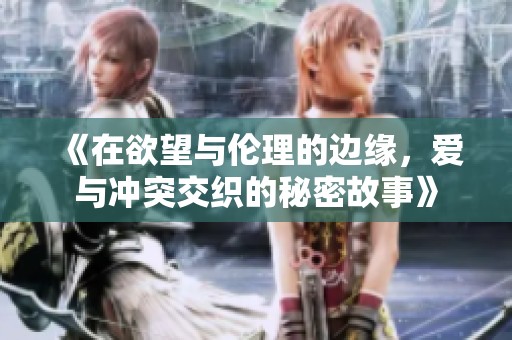 《在欲望与伦理的边缘，爱与冲突交织的秘密故事》