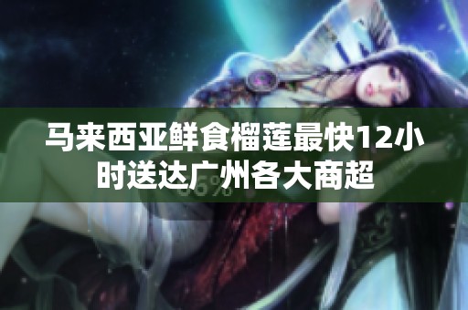 马来西亚鲜食榴莲最快12小时送达广州各大商超