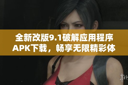 全新改版9.1破解应用程序APK下载，畅享无限精彩体验