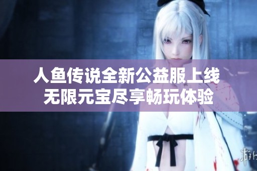 人鱼传说全新公益服上线 无限元宝尽享畅玩体验